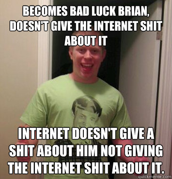 Becomes bad luck brian, doesn't give the internet shit about it Internet doesn't give a shit about him not giving the internet shit about it.  Bad Luck Brian