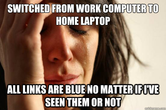 switched from work computer to home laptop all links are blue no matter if i've seen them or not   First World Problems