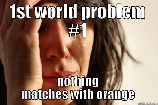 1ST WORLD PROBLEM #1 NOTHING MATCHES WITH ORANGE First World Problems