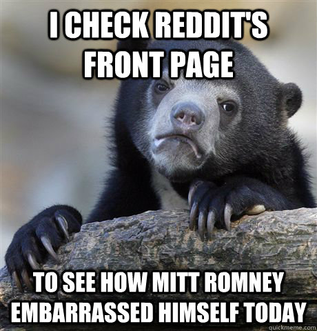 I check reddit's front page to see how Mitt romney embarrassed himself today  Confession Bear