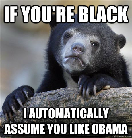 If you're black I automatically assume you like obama  Confession Bear