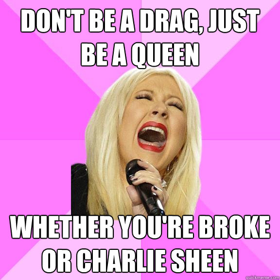 Don't be a drag, just be a queen whether you're broke or charlie sheen  Wrong Lyrics Christina