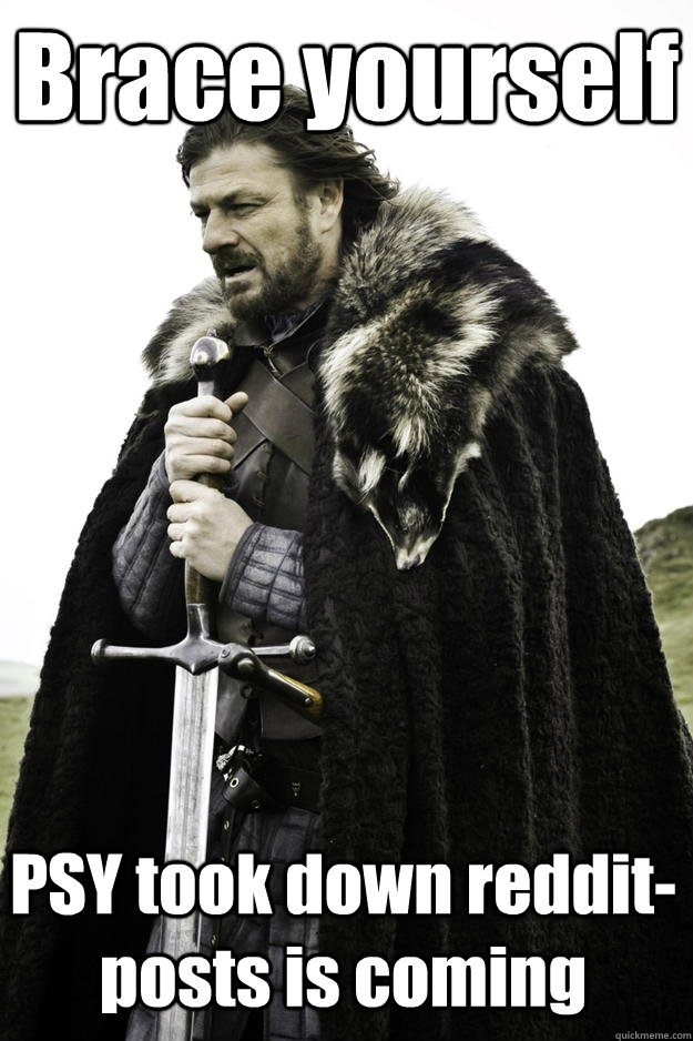 Brace yourself PSY took down reddit-posts is coming  Winter is coming