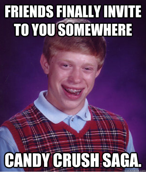 Friends Finally Invite to you somewhere Candy Crush Saga. - Friends Finally Invite to you somewhere Candy Crush Saga.  Bad Luck Brian