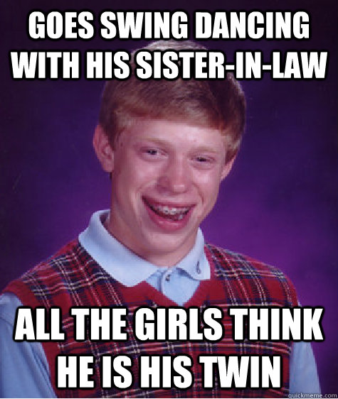 Goes swing dancing with his sister-in-law All the girls think he is his twin  Bad Luck Brian