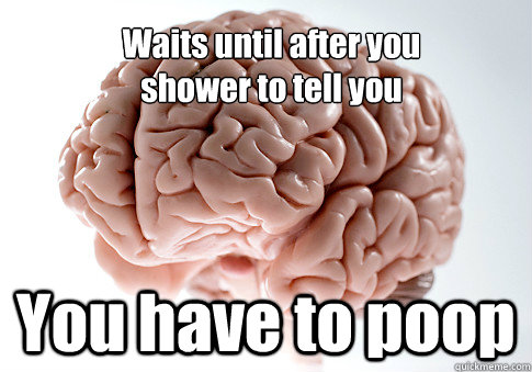 Waits until after you 
shower to tell you You have to poop  Scumbag Brain