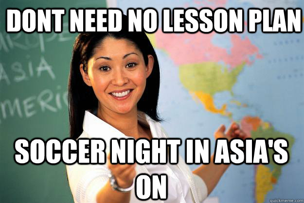 dont need no lesson plan soccer night in asia's on - dont need no lesson plan soccer night in asia's on  Unhelpful High School Teacher