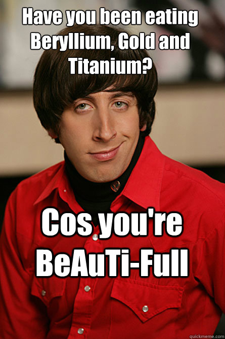 Have you been eating Beryllium, Gold and Titanium? Cos you're BeAuTi-Full  Pickup Line Scientist