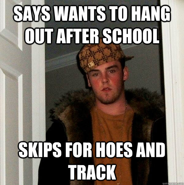 says wants to hang out after school skips for hoes and track  Scumbag Steve