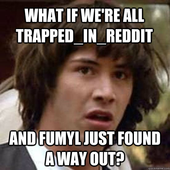 What if we're all trapped_in_reddit and fumyl just found a way out? - What if we're all trapped_in_reddit and fumyl just found a way out?  conspiracy keanu