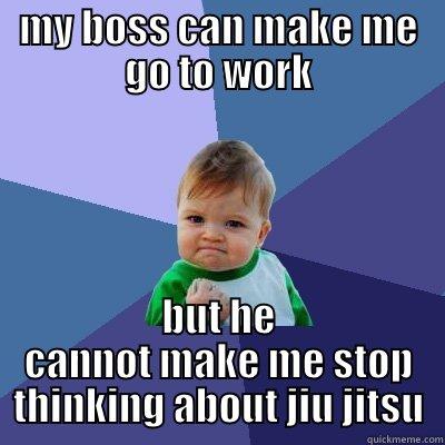 MY BOSS CAN MAKE ME GO TO WORK BUT HE CANNOT MAKE ME STOP THINKING ABOUT JIU JITSU Success Kid