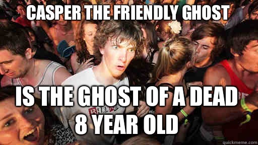 Casper the friendly ghost  Is the ghost of a dead 
8 year old  Sudden Clarity Clarence