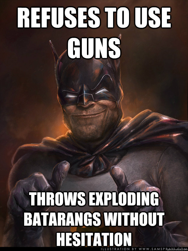 Refuses to use guns throws exploding batarangs without hesitation - Refuses to use guns throws exploding batarangs without hesitation  Scumbag Batman