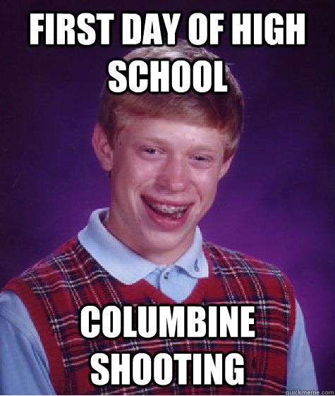 first day of high school Columbine shooting  Bad Luck Brian