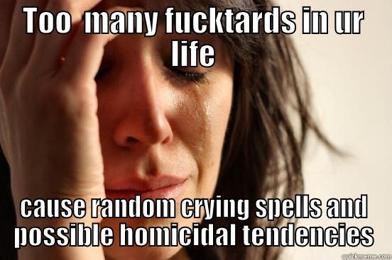 TOO  MANY FUCKTARDS IN UR LIFE CAUSE RANDOM CRYING SPELLS AND POSSIBLE HOMICIDAL TENDENCIES First World Problems