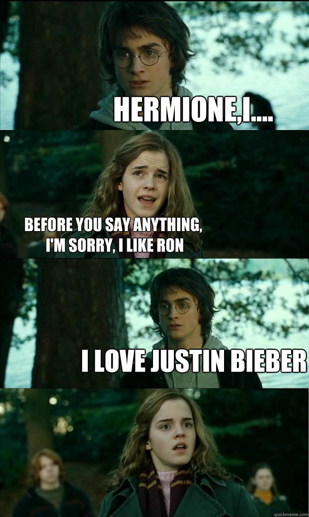 hermione,i.... before you say anything,
 I'm sorry, I like Ron i love justin bieber  Horny Harry