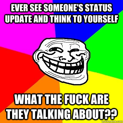 ever see someone's status update and think to yourself what the fuck are they talking about??  Troll Face