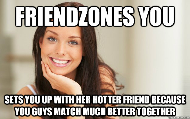 Friendzones you Sets you up with her hotter friend because you guys match much better together  Good Girl Gina