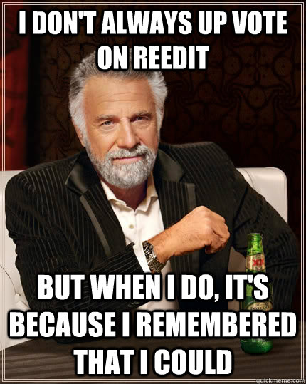 I don't always up vote on reedit but when I do, it's because i remembered that i could  The Most Interesting Man In The World