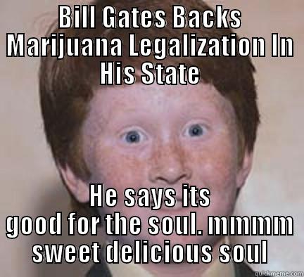 BILL GATES BACKS MARIJUANA LEGALIZATION IN HIS STATE HE SAYS ITS GOOD FOR THE SOUL. MMMM SWEET DELICIOUS SOUL Over Confident Ginger