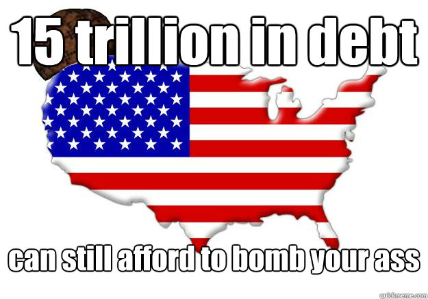 15 trillion in debt can still afford to bomb your ass  Scumbag america