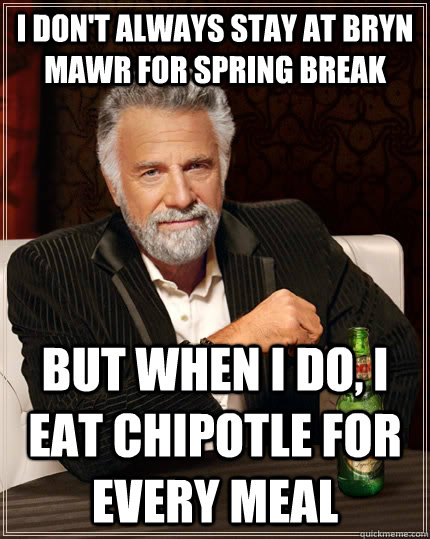 I don't always stay at Bryn Mawr for spring break but when I do, I eat chipotle for every meal  The Most Interesting Man In The World