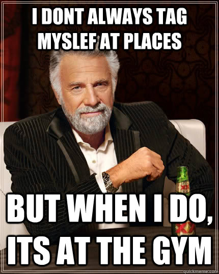 i dont always tag myslef at places but when I do, its at the gym  The Most Interesting Man In The World