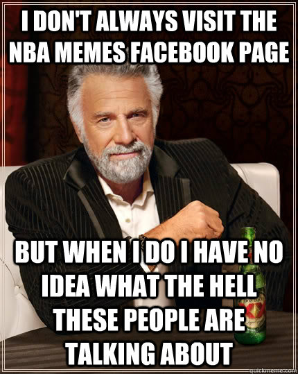 I don't always visit the NBA Memes facebook page but when i do i have no idea what the hell these people are talking about  The Most Interesting Man In The World