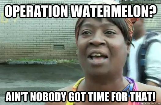 operation watermelon? ain't nobody got time for that!  Sweet Brown