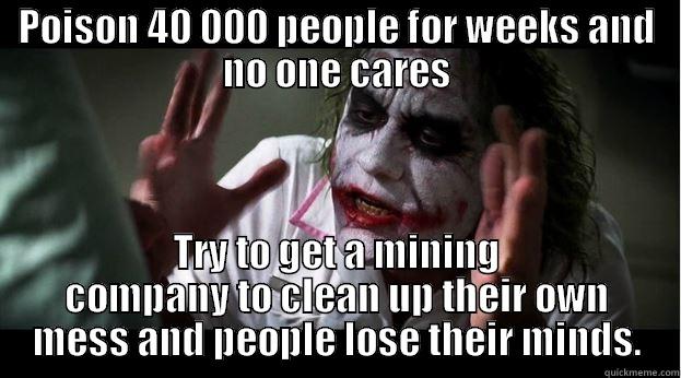 POISON 40 000 PEOPLE FOR WEEKS AND NO ONE CARES TRY TO GET A MINING COMPANY TO CLEAN UP THEIR OWN MESS AND PEOPLE LOSE THEIR MINDS. Joker Mind Loss