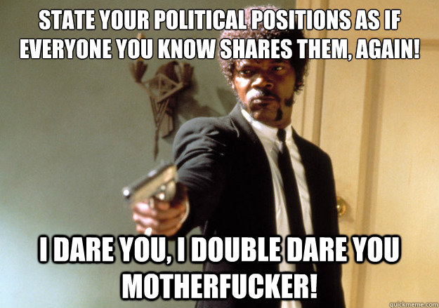 State your political positions as if everyone you know shares them, again! i dare you, i double dare you motherfucker! - State your political positions as if everyone you know shares them, again! i dare you, i double dare you motherfucker!  Samuel L Jackson