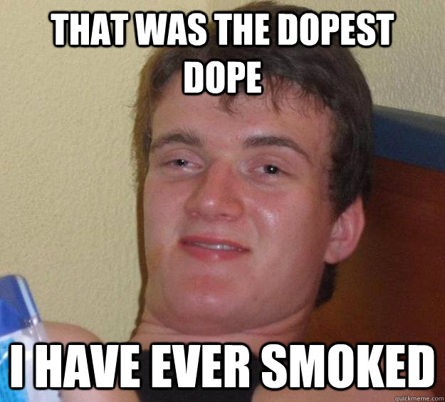 that was the dopest dope i have ever smoked  10 Guy