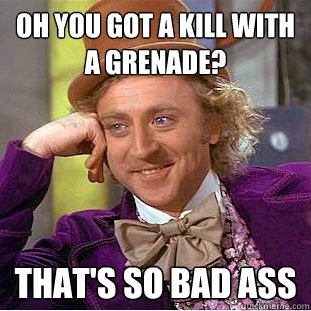 oh you got a kill with a grenade? that's so bad ass - oh you got a kill with a grenade? that's so bad ass  Condescending Wonka