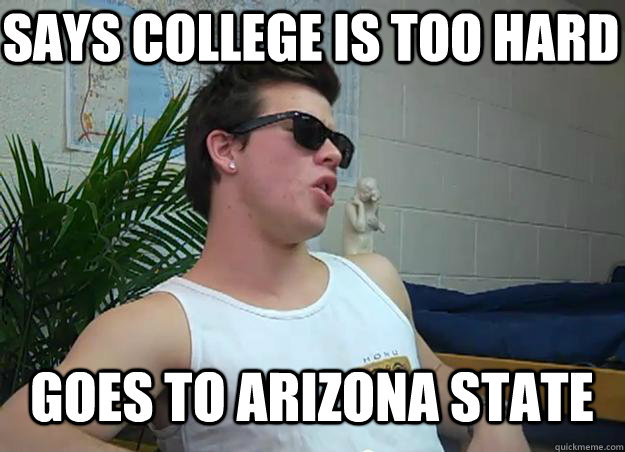 says college is too hard Goes to Arizona State - says college is too hard Goes to Arizona State  Frat Bro Frank