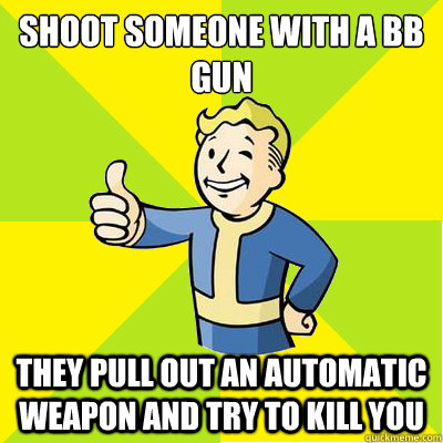 SHoot someone with a bb gun they pull out an automatic weapon and try to kill you  Fallout new vegas