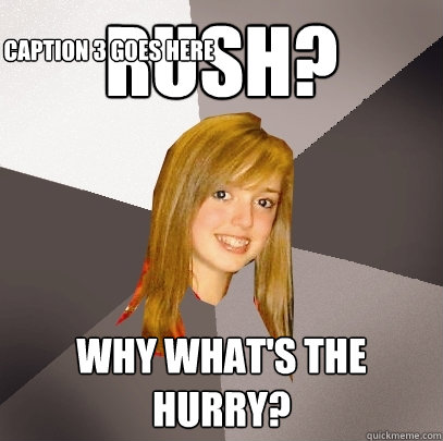 Rush? Why What's the hurry? Caption 3 goes here  Musically Oblivious 8th Grader