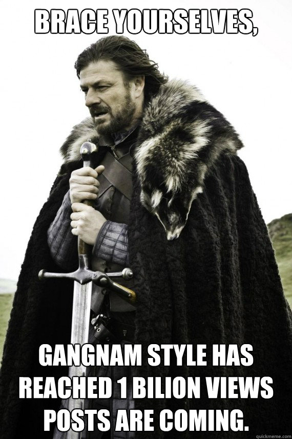 Brace yourselves, Gangnam Style has reached 1 bilion views posts are coming.  Brace yourself