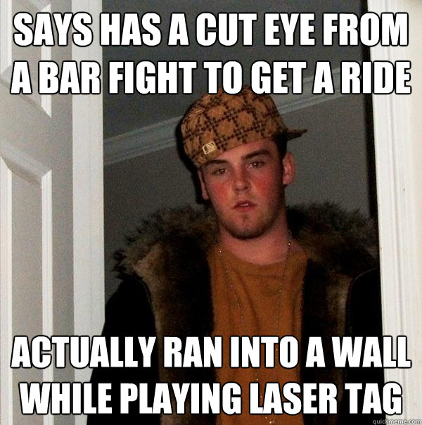 Says has a cut eye from a bar fight to get a ride Actually ran into a wall while playing laser tag - Says has a cut eye from a bar fight to get a ride Actually ran into a wall while playing laser tag  Scumbag Steve