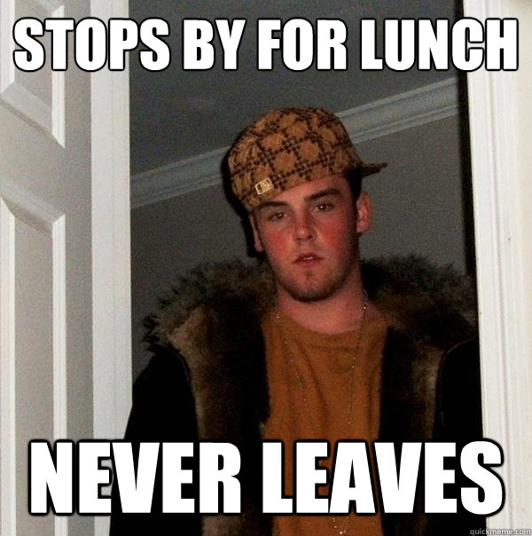 Stops by for lunch Never Leaves  Scumbag Steve