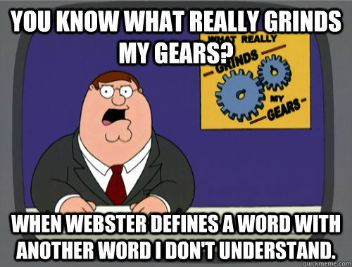 you know what really grinds my gears? when Webster defines a word with another word I don't understand.  You know what really grinds my gears