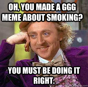 Oh, you made a GGG meme about smoking? You must be doing it right.  Condescending Wonka