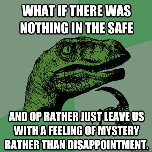 what if there was nothing in the safe and op rather just leave us with a feeling of mystery rather than disappointment.  - what if there was nothing in the safe and op rather just leave us with a feeling of mystery rather than disappointment.   Philosoraptor