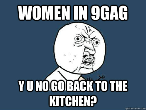 WOMEN in 9gag y u no go back to the kitchen?  Y U No