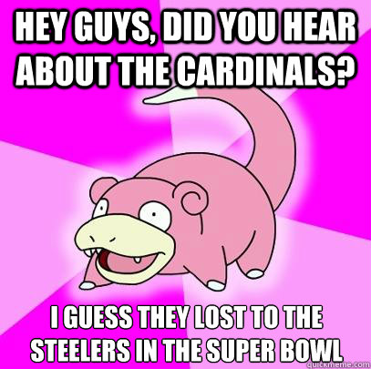 Hey guys, did you hear about the Cardinals? I guess they lost to the Steelers in the Super Bowl   Slowpoke