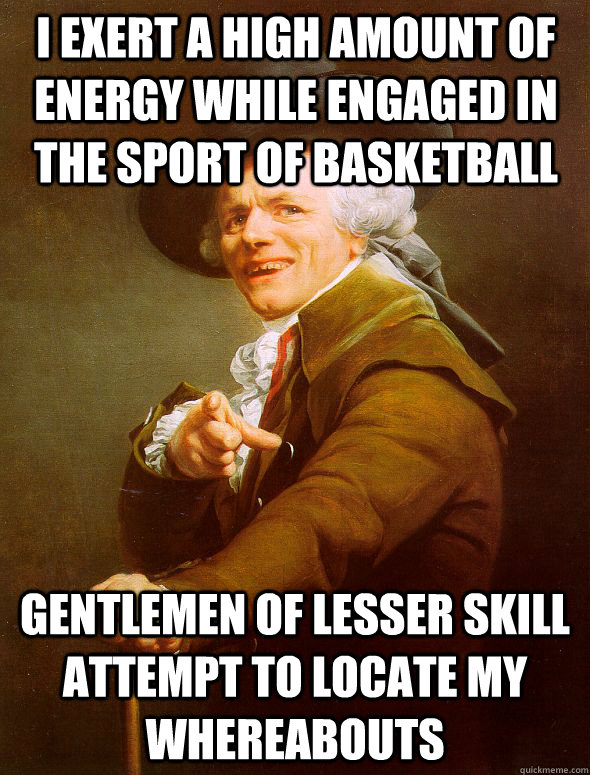 I exert a high amount of energy while engaged in the sport of basketball gentlemen of lesser skill attempt to locate my whereabouts  Joseph Ducreux