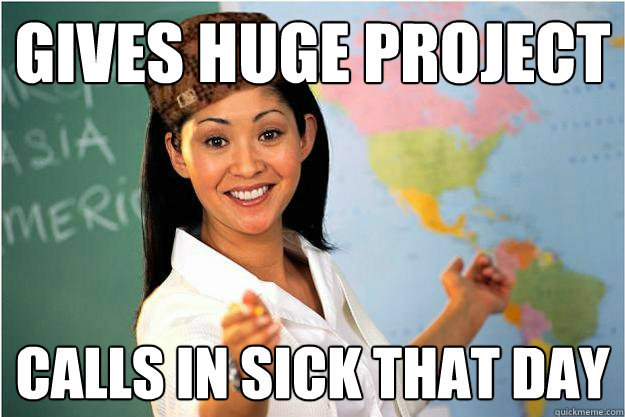 Gives huge project Calls in sick that day  Scumbag Teacher