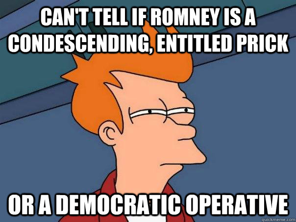 Can't tell if Romney is a condescending, entitled prick Or a democratic operative   Futurama Fry