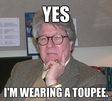 yes i'm wearing a toupee.  - yes i'm wearing a toupee.   Humanities Professor