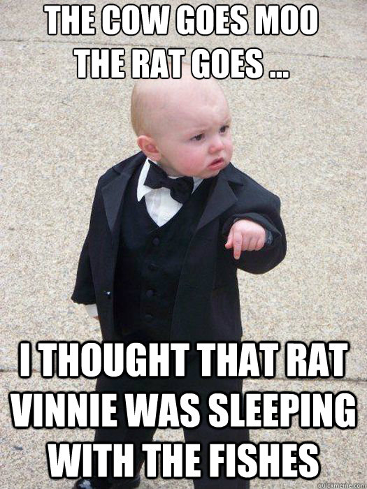 The Cow goes MOO
The Rat goes ... I thought that rat Vinnie was sleeping with the fishes  - The Cow goes MOO
The Rat goes ... I thought that rat Vinnie was sleeping with the fishes   Baby Godfather