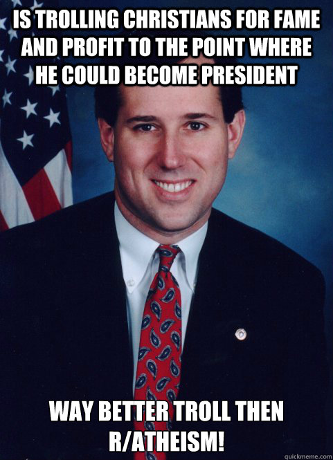 is trolling christians for fame and profit to the point where he could become president way better troll then r/atheism!  Scumbag Santorum
